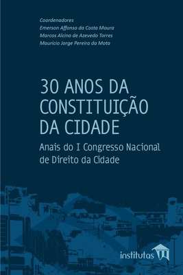 30 Anos da Constituio da Cidade: Anais do I Congresso Nacional de Direito da Cidade - Torres, Marcos Alcino de Azevedo, and Mota, Maurcio Jorge Pereira Da, and Moura, Emerson Affonso Da Costa