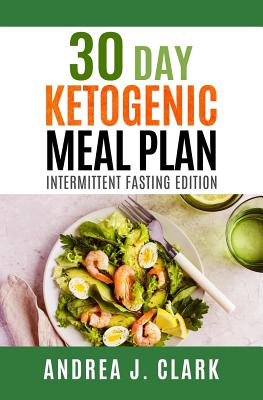 30-Day Ketogenic Meal Plan: Intermittent Fasting Edition - Clark, Andrea J