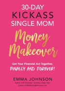 30-Day Kickass Single Mom Money Makeover: Get Your Financial ACT Together, Finally and Forever!