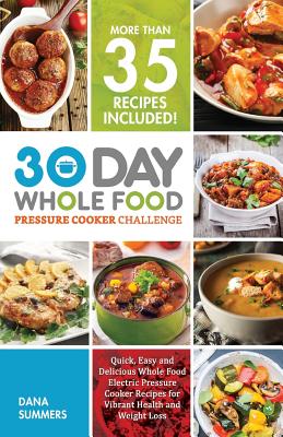 30 Day Whole Food Pressure Cooker Challenge: Quick, Easy and Delicious Whole Food Electric Pressure Cooker Recipes for Vibrant Health and Weight Loss - Summers, Dana