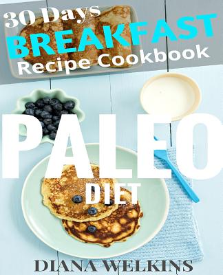 30 Days Paleo Diet Breakfast: Ultimate Ready Paleo Diet Breakfast Meal Recipe Cookbook - Welkins, Diana