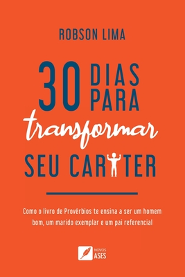 30 dias para transformar seu carter: como o livro de Prov?rbios te ensina a ser um homem bom, um marido exemplar e um pai referencial - Silva, Robson Oliveira Lima Da