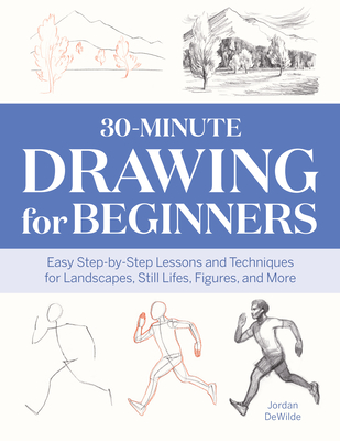 30-Minute Drawing for Beginners: Easy Step-By-Step Lessons and Techniques for Landscapes, Still Lifes, Figures, and More - Dewilde, Jordan