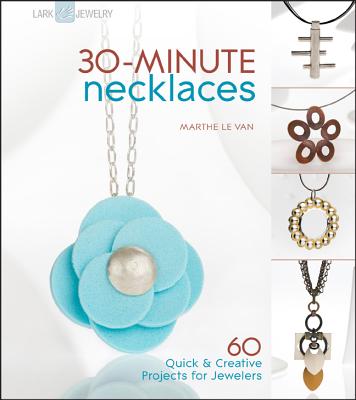 30-Minute Necklaces: 60 Quick & Creative Projects for Jewelers - Le Van, Marthe