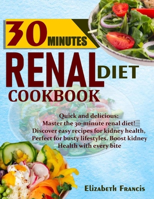 30-Minute Renal Diets Cookbook: Quick & Delicious: Discover Easy Recipes For Kidney Wellness, Perfect For Busty Lifestyles, Boost Kidney Health With Every Bite - Francis, Elizabeth