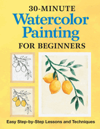 30-Minute Watercolor Painting for Beginners: Easy Step-By-Step Lessons and Techniques