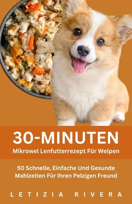 30-Minuten-Mikrowel Lenfutterrezept F?r Welpen: 50 Schnelle, Einfache Und Gesunde Mahlzeiten F?r Ihren Pelzigen Freund - Rivera, Letizia