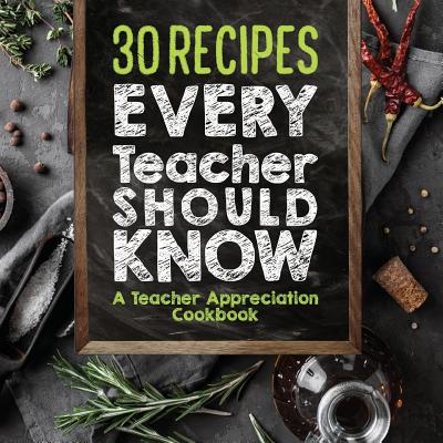 30 Recipes Every Teacher Should Know - A Teacher Appreciation Cookbook: Recipes That Take 30 Minutes Or Less for Teachers On The Go - Sweet Sally