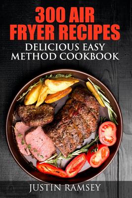 300 Air Fryer Recipes: Delicious Easy Method Cookbook - Ramsey, Justin