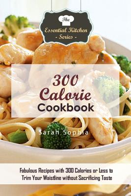 300 Calorie Cookbook: Fabulous Recipes with 300 Calories or Less to Trim Your Waistline Without Sacrificing Taste - Sophia, Sarah