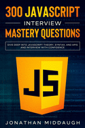 300 JavaScript Interview Mastery Questions: Dive Deep into JavaScript Theory, Syntax, and APIs, and Interview with Confidence