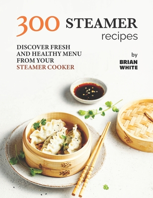 300 Steamer Recipes: Discover Fresh and Healthy Menu from Your Steamer Cooker - White, Brian
