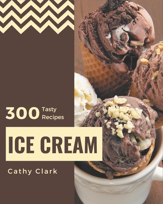 300 Tasty Ice Cream Recipes: Cook it Yourself with Ice Cream Cookbook! - Clark, Cathy