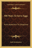 300 Ways to Serve Eggs: From Appetizers to Zabaglione