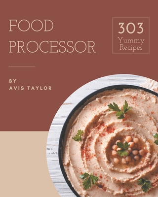 303 Yummy Food Processor Recipes: Unlocking Appetizing Recipes in The Best Yummy Food Processor Cookbook! - Taylor, Avis