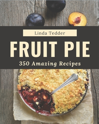 350 Amazing Fruit Pie Recipes: A Timeless Fruit Pie Cookbook - Tedder, Linda