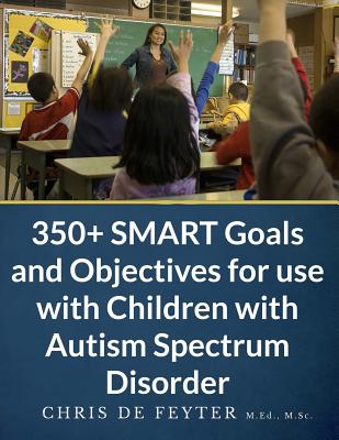 350+ SMART Goals and Objectives for use with Children with Autism Spectrum Disorder - De Feyter, Chris