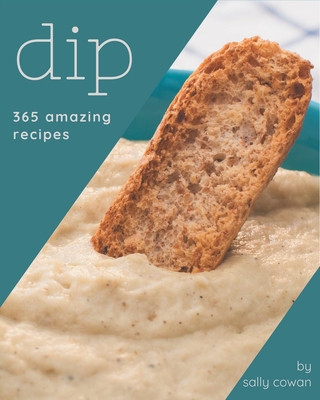 365 Amazing Dip Recipes: Start a New Cooking Chapter with Dip Cookbook! - Cowan, Sally