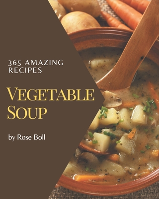 365 Amazing Vegetable Soup Recipes: Home Cooking Made Easy with Vegetable Soup Cookbook! - Boll, Rose