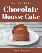 365 Chocolate Mousse Cake Recipes: A Chocolate Mousse Cake Cookbook for Effortless Meals