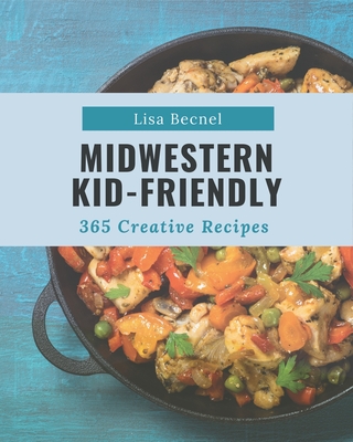 365 Creative Midwestern Kid-Friendly Recipes: Make Cooking at Home Easier with Midwestern Kid-Friendly Cookbook! - Becnel, Lisa