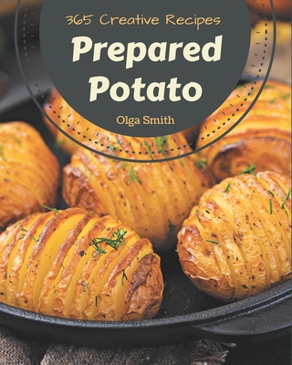 365 Creative Prepared Potato Recipes: Prepared Potato Cookbook - All The Best Recipes You Need are Here! - Smith, Olga