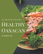 365 Delicious Healthy Oaxacan Recipes: A Must-have Healthy Oaxacan Cookbook for Everyone
