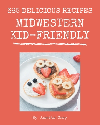 365 Delicious Midwestern Kid-Friendly Recipes: The Highest Rated Midwestern Kid-Friendly Cookbook You Should Read - Gray, Juanita