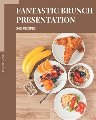 365 Fantastic Brunch Presentation Recipes: Let's Get Started with The Best Brunch Presentation Cookbook! - Garza, Clara