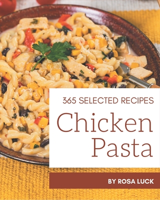 365 Selected Chicken Pasta Recipes: A Chicken Pasta Cookbook from the Heart! - Luck, Rosa