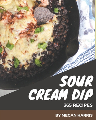 365 Sour Cream Dip Recipes: Everything You Need in One Sour Cream Dip Cookbook! - Harris, Megan