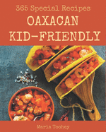 365 Special Oaxacan Kid-Friendly Recipes: Best-ever Oaxacan Kid-Friendly Cookbook for Beginners