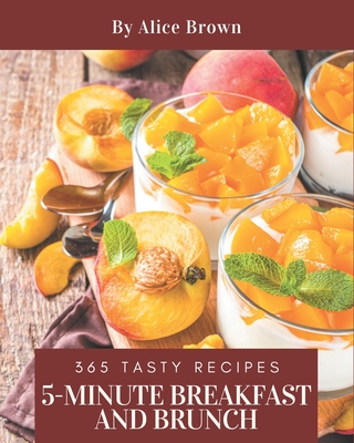 365 Tasty 5-Minute Breakfast and Brunch Recipes: A Timeless 5-Minute Breakfast and Brunch Cookbook - Brown, Alice