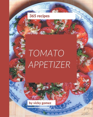 365 Tomato Appetizer Recipes: Best-ever Tomato Appetizer Cookbook for Beginners - Gomez, Vicky