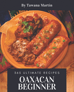 365 Ultimate Oaxacan Beginner Recipes: Let's Get Started with The Best Oaxacan Beginner Cookbook!