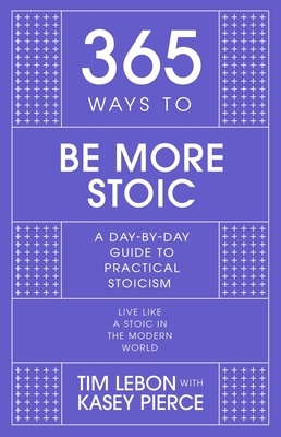 365 Ways to be More Stoic: A day-by-day guide to practical stoicism - Lebon, Tim, and Pierce, Kasey (Editor)