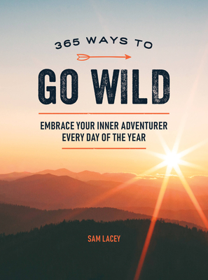 365 Ways to Go Wild: Embrace Your Inner Adventurer Every Day of the Year - Lacey, Sam