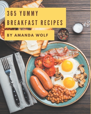 365 Yummy Breakfast Recipes: Yummy Breakfast Cookbook - All The Best Recipes You Need are Here! - Wolf, Amanda