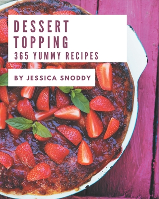 365 Yummy Dessert Topping Recipes: Making More Memories in your Kitchen with Yummy Dessert Topping Cookbook! - Snoddy, Jessica