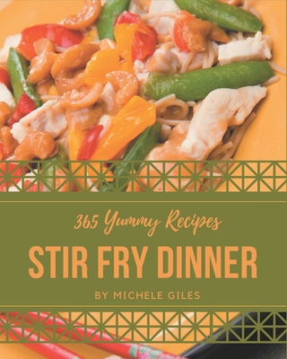 365 Yummy Stir Fry Dinner Recipes: A Yummy Stir Fry Dinner Cookbook to Fall In Love With - Giles, Michele