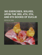 382 Exercises, Solved, Upon the 3rd, 4th, 5th, and 6th Books of Euclid