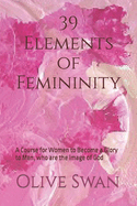 39 Elements of Femininity: A Course for Women to Become a Glory to Men, whom are the image of God