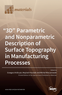 "3D" Parametric and Nonparametric Description of Surface Topography in Manufacturing Processes - Krolczyk, Grzegorz (Guest editor), and Kacalak, Wojciech (Guest editor), and Wieczorowski, Michal (Guest editor)