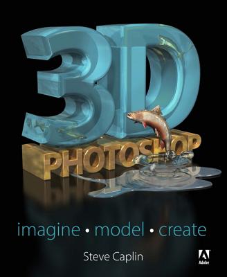 3D Photoshop: Imagine. Model. Create. - Caplin, Steve