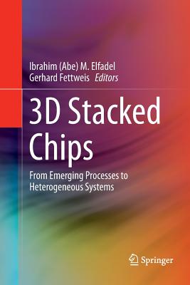 3D Stacked Chips: From Emerging Processes to Heterogeneous Systems - Elfadel (Editor), and Fettweis, Gerhard (Editor)