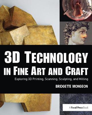 3D Technology in Fine Art and Craft: Exploring 3D Printing, Scanning, Sculpting and Milling - Mongeon, Bridgette