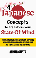 4 Japanese Concepts To Transform Your State Of Mind: Unleashing Secrets Of Ancient Japanese Wisdom To Transcend Your State Of Mind And Create Lasting Mental Change