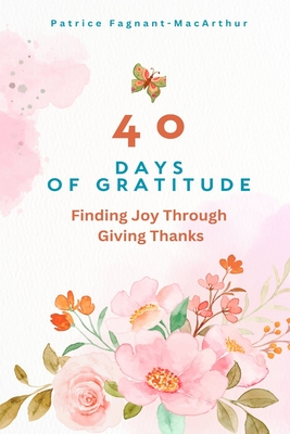 40 Days of Gratitude: Finding Joy Through Giving Thanks - Fagnant-MacArthur, Patrice