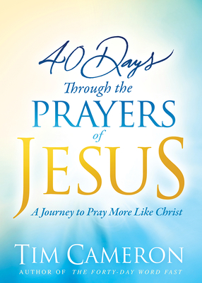 40 Days Through the Prayers of Jesus: A Journey to Pray More Like Christ - Cameron, Tim