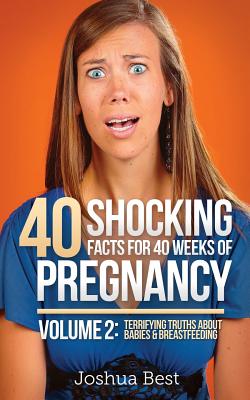 40 Shocking Facts for 40 Weeks of Pregnancy - Volume 2: Terrifying Truths About Babies & Breastfeeding - Best, Joshua, and Best, April (Editor)